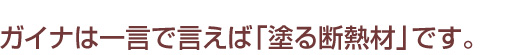 ガイナは一言で言えば「塗る断熱材」です。