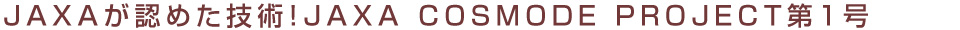JAXAが認めた技術！JAXA COSMODE PROJECT第1号