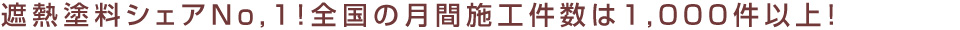 遮熱塗料シェアNo,1！全国の月間施工件数は1,000件以上！