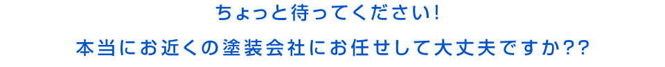 ちょっと待ってください！本当にお近く塗装会社にお任せして大丈夫ですか？？