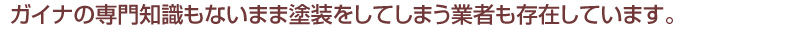 ガイナの専門知識もないまま塗装をしてしまう業者も存在しています。