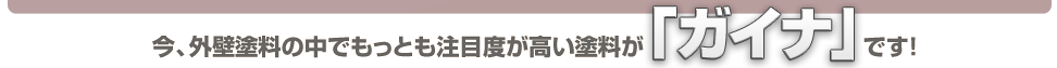 今、外壁塗料の中でもっとも注目度が高い塗料が「ガイナ」です！